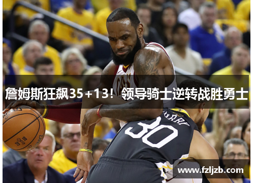 詹姆斯狂飙35+13！领导骑士逆转战胜勇士