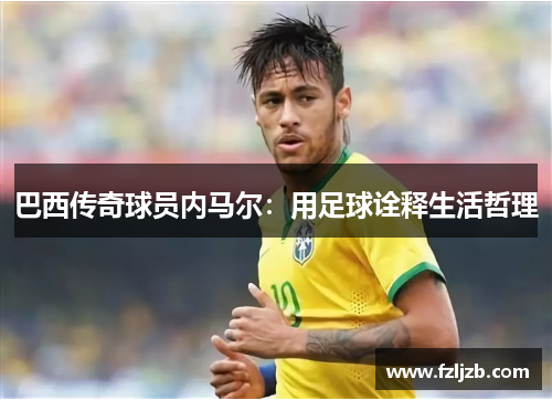巴西传奇球员内马尔：用足球诠释生活哲理