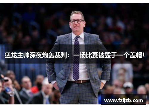 猛龙主帅深夜炮轰裁判：一场比赛被毁于一个盖帽！